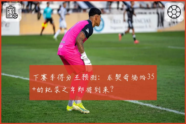 下赛季得分王预测:东契奇场均35+的纪录之年即将到来?