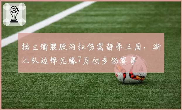 杨立瑜腹股沟拉伤需静养三周，浙江队边锋无缘7月初多场赛事