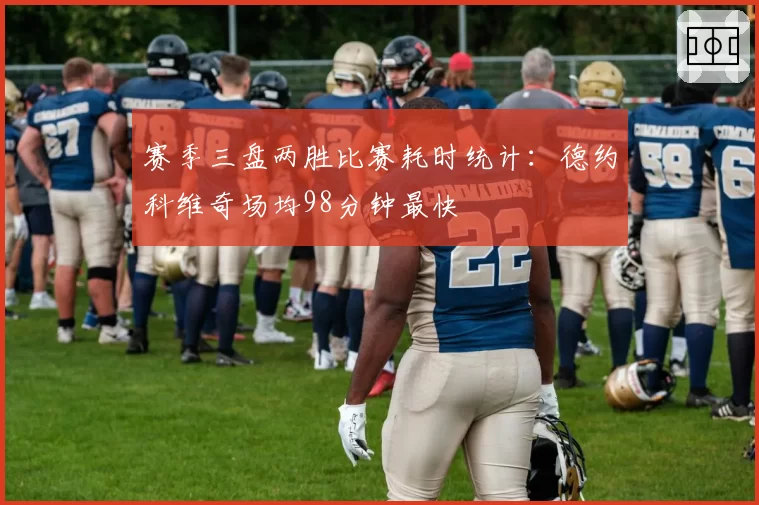 赛季三盘两胜比赛耗时统计：德约科维奇场均98分钟最快