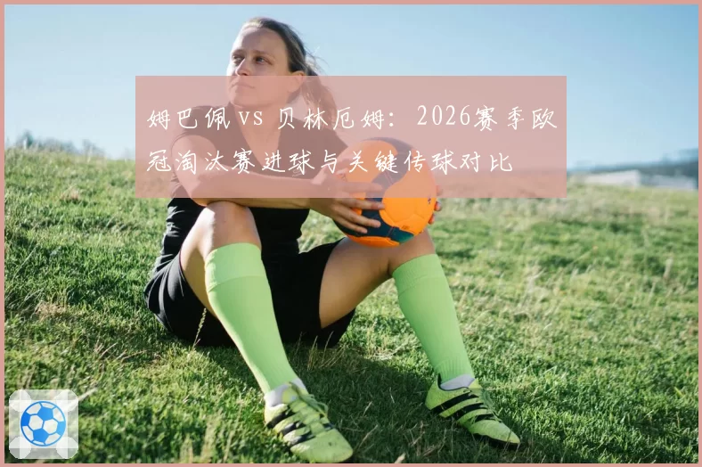 姆巴佩 vs 贝林厄姆：2026赛季欧冠淘汰赛进球与关键传球对比
