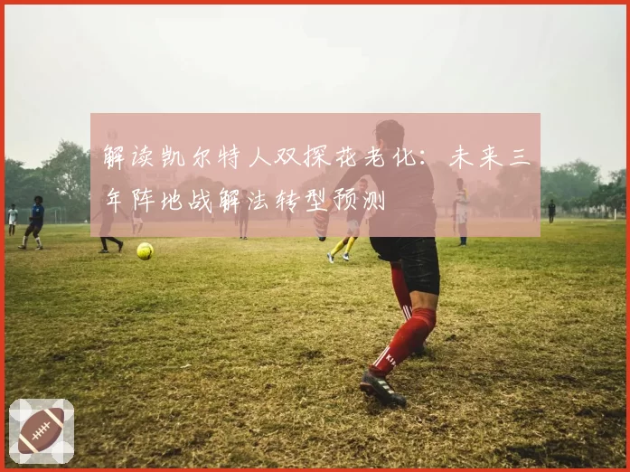 解读凯尔特人双探花老化：未来三年阵地战解法转型预测