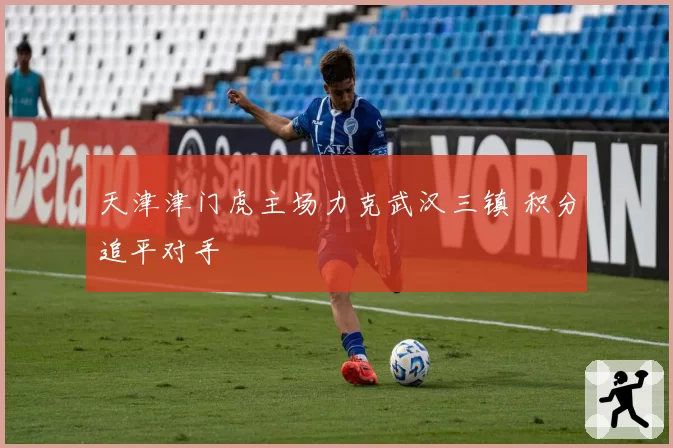 天津津门虎主场力克武汉三镇 积分追平对手