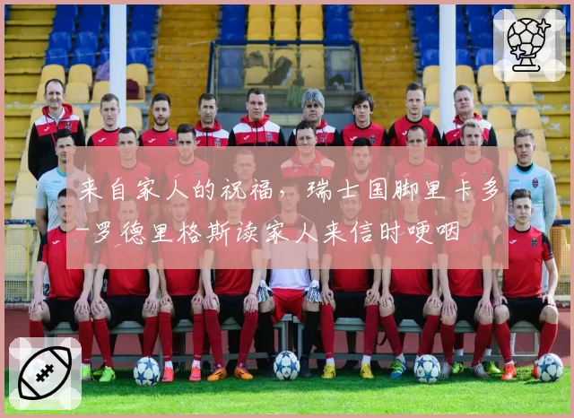 来自家人的祝福,瑞士国脚里卡多-罗德里格斯读家人来信时哽咽