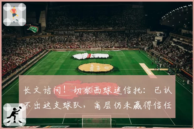 长文诘问！切尔西球迷信托：已认不出这支球队，高层仍未赢得信任