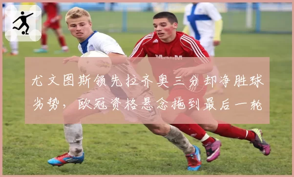 尤文图斯领先拉齐奥三分却净胜球劣势,欧冠资格悬念拖到最后一轮?