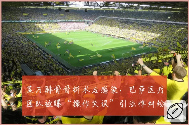 莱万腓骨骨折术后感染，巴萨医疗团队被曝“操作失误”引法律纠纷
