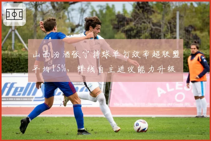山西汾酒张宁持球单打效率超联盟平均15%，锋线自主进攻能力升级