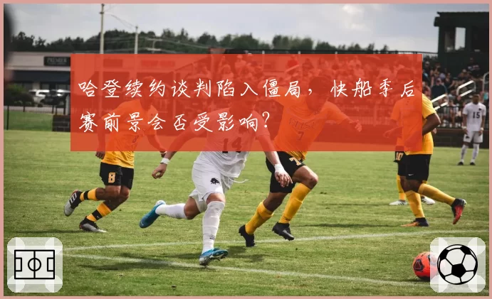 哈登续约谈判陷入僵局,快船季后赛前景会否受影响?
