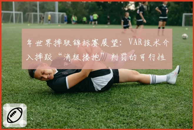 年世界摔联锦标赛展望：VAR技术介入摔跤“消极搂抱”判罚的可行性