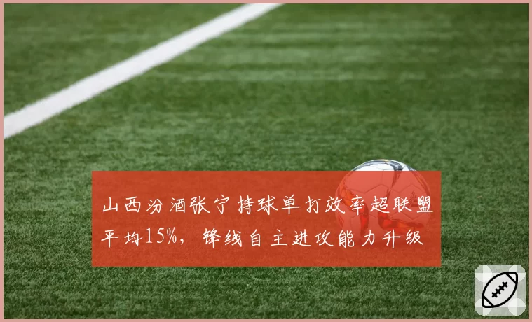 山西汾酒张宁持球单打效率超联盟平均15%，锋线自主进攻能力升级