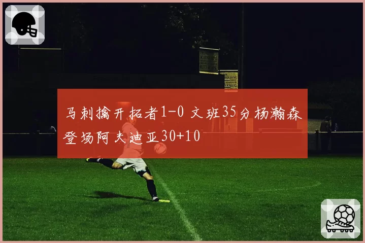 马刺擒开拓者1-0 文班35分杨瀚森登场阿夫迪亚30+10