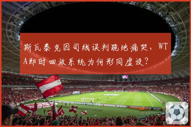 斯瓦泰克因司线误判跪地痛哭，WTA即时回放系统为何形同虚设？