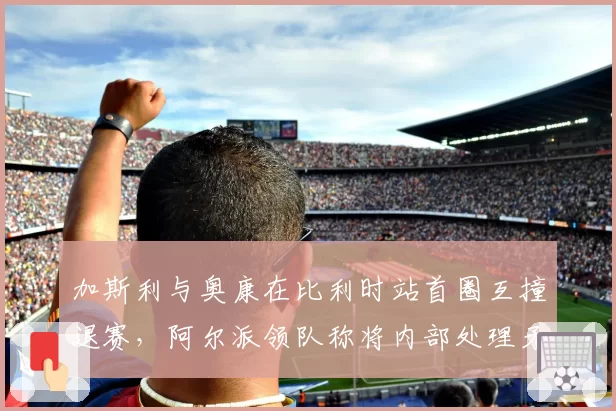 加斯利与奥康在比利时站首圈互撞退赛,阿尔派领队称将内部处理矛盾