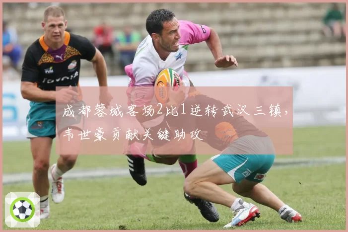 成都蓉城客场2比1逆转武汉三镇,韦世豪贡献关键助攻
