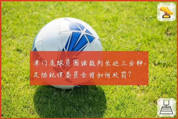津门虎球员围堵裁判长达三分钟，足协纪律委员会将如何处罚？