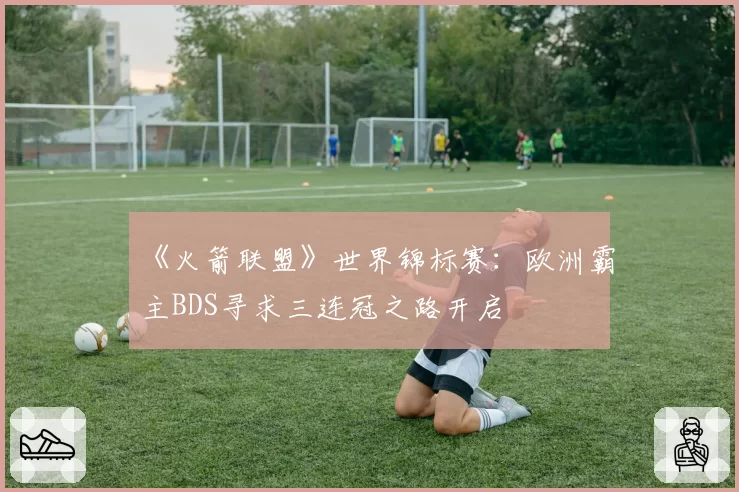 《火箭联盟》世界锦标赛：欧洲霸主BDS寻求三连冠之路开启
