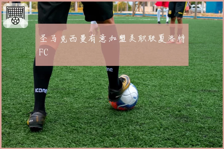 圣马克西曼有意加盟美职联夏洛特FC