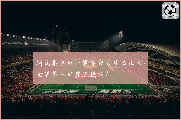 斯瓦泰克红土赛季积分压力山大，世界第一宝座还稳吗？