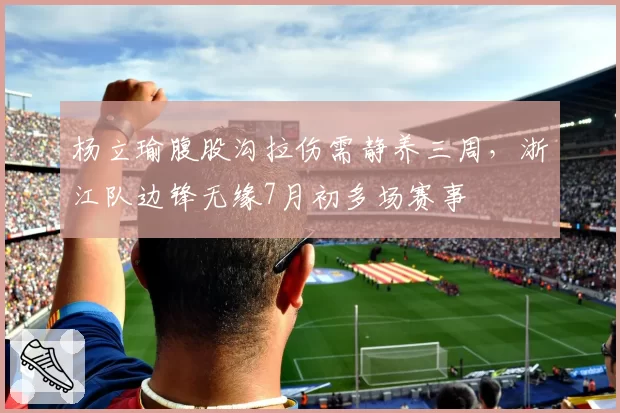 杨立瑜腹股沟拉伤需静养三周，浙江队边锋无缘7月初多场赛事