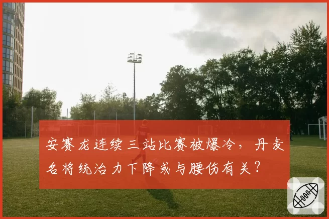 安赛龙连续三站比赛被爆冷，丹麦名将统治力下降或与腰伤有关？