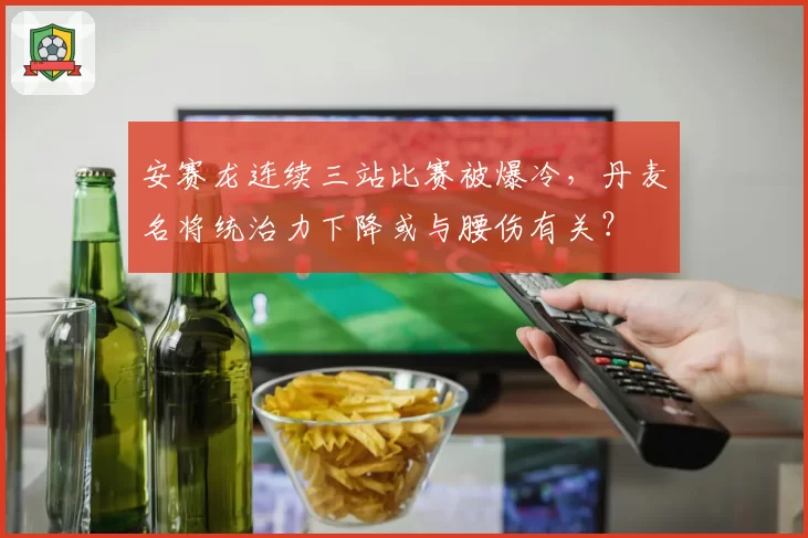 安赛龙连续三站比赛被爆冷，丹麦名将统治力下降或与腰伤有关？