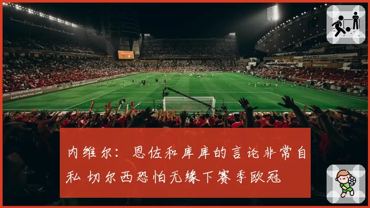 内维尔:恩佐和库库的言论非常自私 切尔西恐怕无缘下赛季欧冠