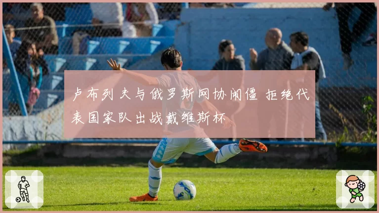 卢布列夫与俄罗斯网协闹僵 拒绝代表国家队出战戴维斯杯