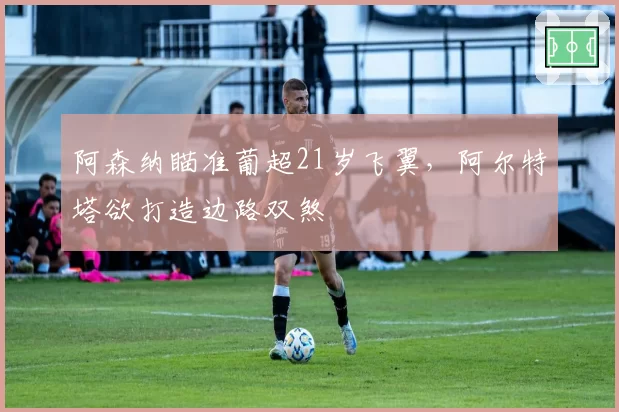 阿森纳瞄准葡超21岁飞翼，阿尔特塔欲打造边路双煞