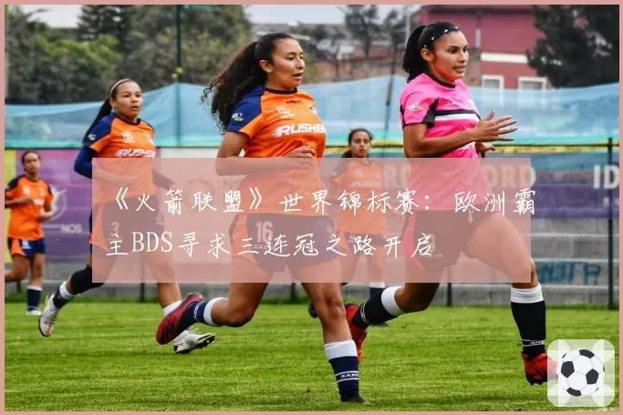 《火箭联盟》世界锦标赛：欧洲霸主BDS寻求三连冠之路开启