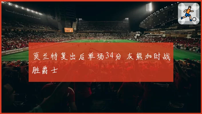 莫兰特复出后单场34分 灰熊加时战胜爵士