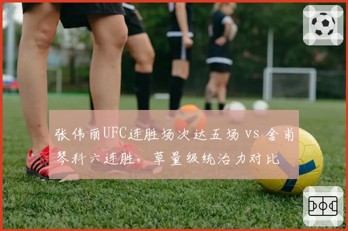 张伟丽UFC连胜场次达五场 vs 舍甫琴科六连胜，草量级统治力对比