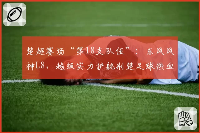 楚超赛场“第18支队伍”：东风风神L8，越级实力护航荆楚足球热血