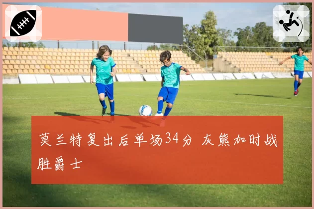 莫兰特复出后单场34分 灰熊加时战胜爵士