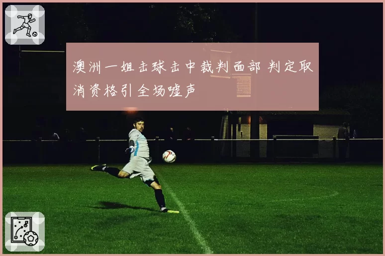 澳洲一姐击球击中裁判面部 判定取消资格引全场嘘声