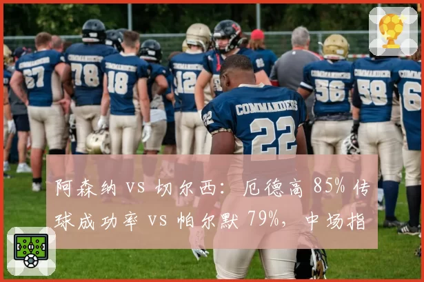 阿森纳 vs 切尔西：厄德高 85% 传球成功率 vs 帕尔默 79%，中场指挥官效率决定伦敦德比走向
