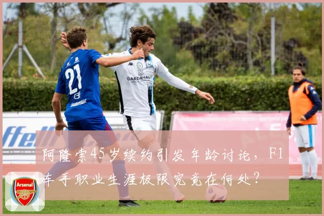 阿隆索45岁续约引发年龄讨论，F1车手职业生涯极限究竟在何处？