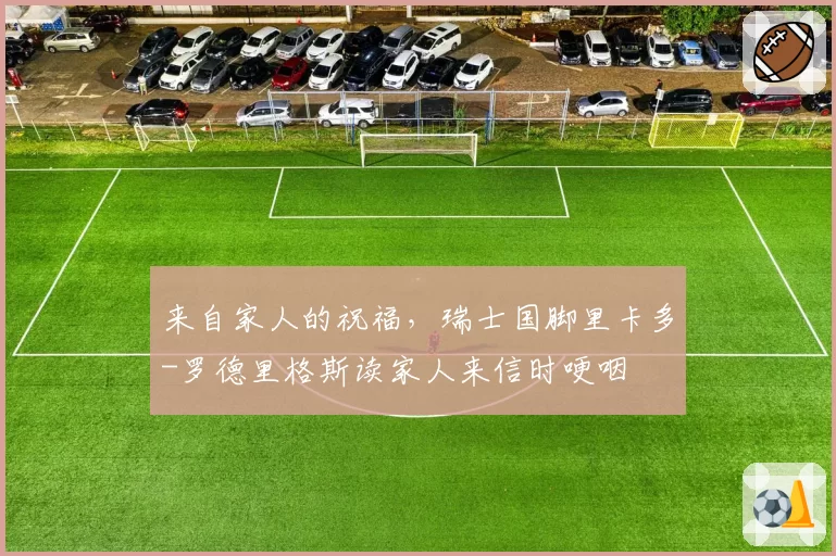 来自家人的祝福,瑞士国脚里卡多-罗德里格斯读家人来信时哽咽