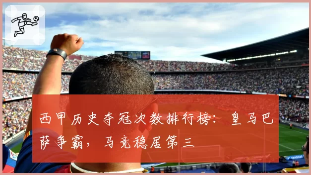 西甲历史夺冠次数排行榜:皇马巴萨争霸,马竞稳居第三