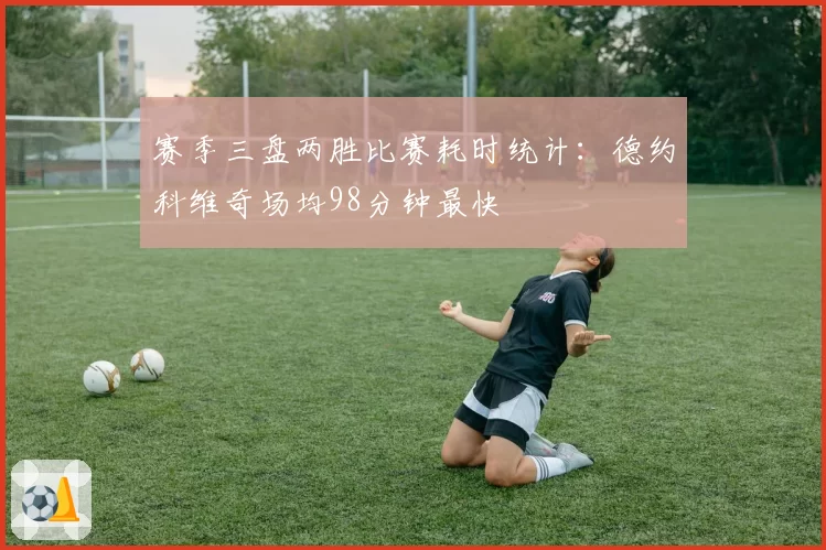 赛季三盘两胜比赛耗时统计：德约科维奇场均98分钟最快