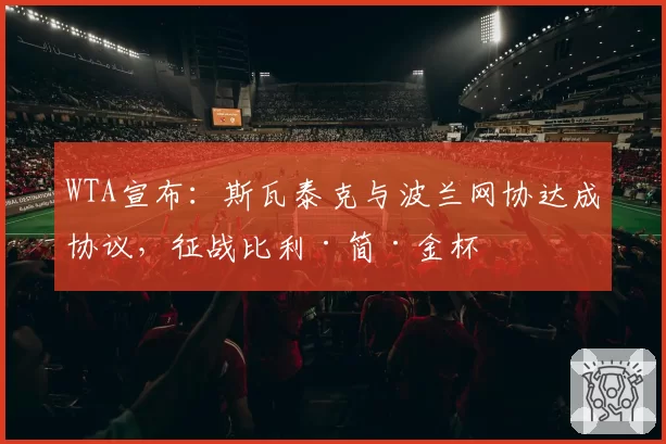 WTA宣布:斯瓦泰克与波兰网协达成协议,征战比利·简·金杯