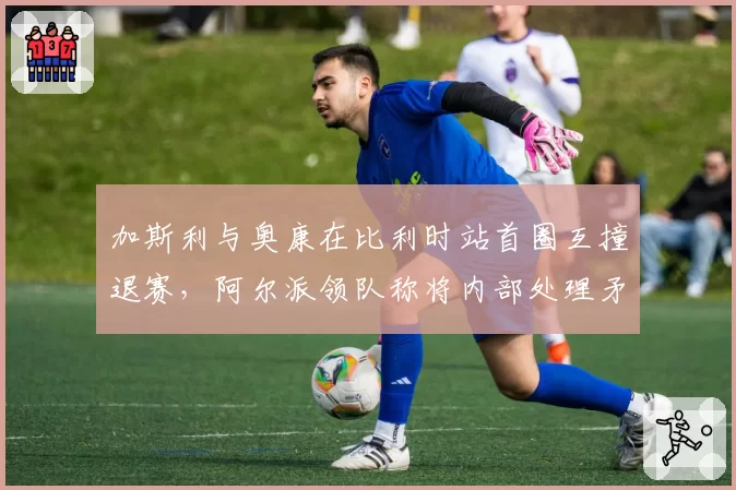 加斯利与奥康在比利时站首圈互撞退赛，阿尔派领队称将内部处理矛盾