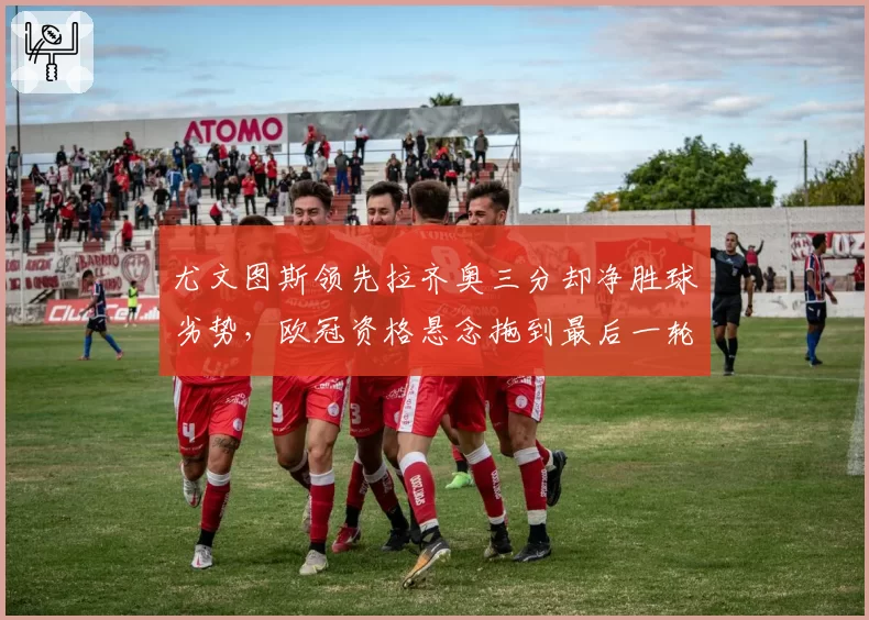 尤文图斯领先拉齐奥三分却净胜球劣势，欧冠资格悬念拖到最后一轮？