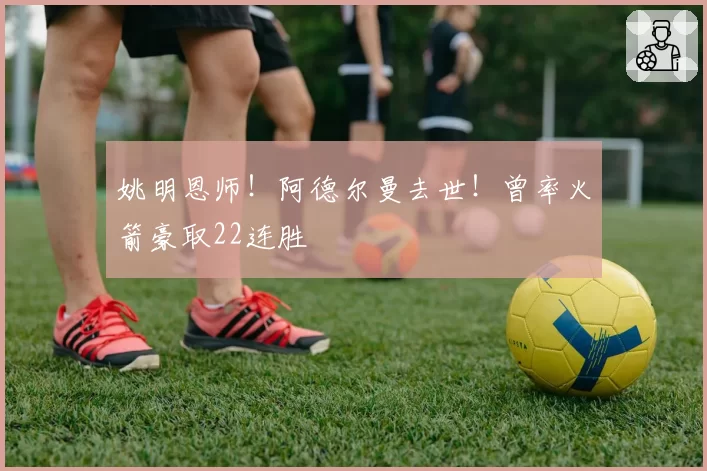 姚明恩师!阿德尔曼去世!曾率火箭豪取22连胜