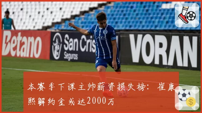 本赛季下课主帅薪资损失榜:崔康熙解约金或达2000万