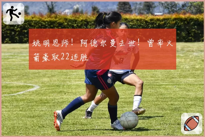 姚明恩师!阿德尔曼去世!曾率火箭豪取22连胜