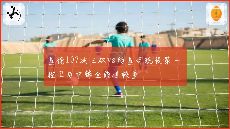 基德107次三双vs约基奇现役第一 控卫与中锋全能性较量