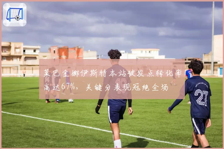 莱巴金娜伊斯特本站破发点转化率高达67%,关键分表现冠绝全场