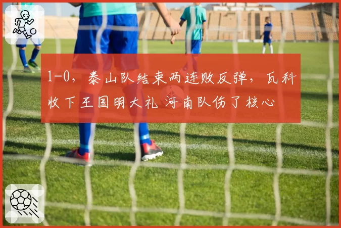 1-0,泰山队结束两连败反弹,瓦科收下王国明大礼 河南队伤了核心
