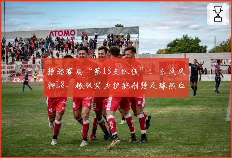 楚超赛场“第18支队伍”：东风风神L8，越级实力护航荆楚足球热血